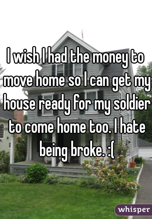 I wish I had the money to move home so I can get my house ready for my soldier to come home too. I hate being broke. :(