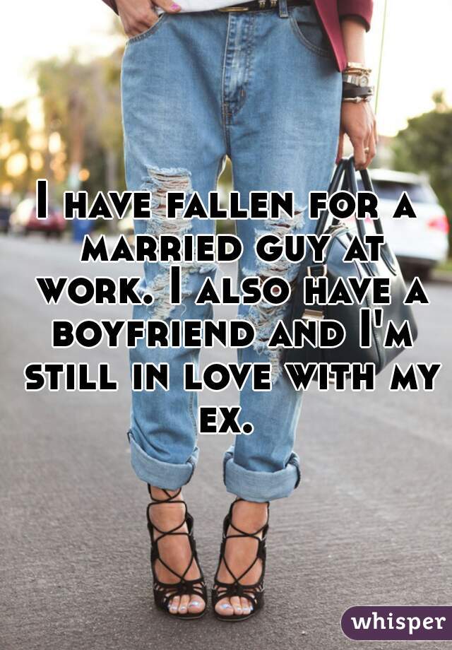 I have fallen for a married guy at work. I also have a boyfriend and I'm still in love with my ex. 