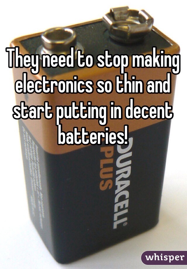 They need to stop making electronics so thin and start putting in decent batteries! 