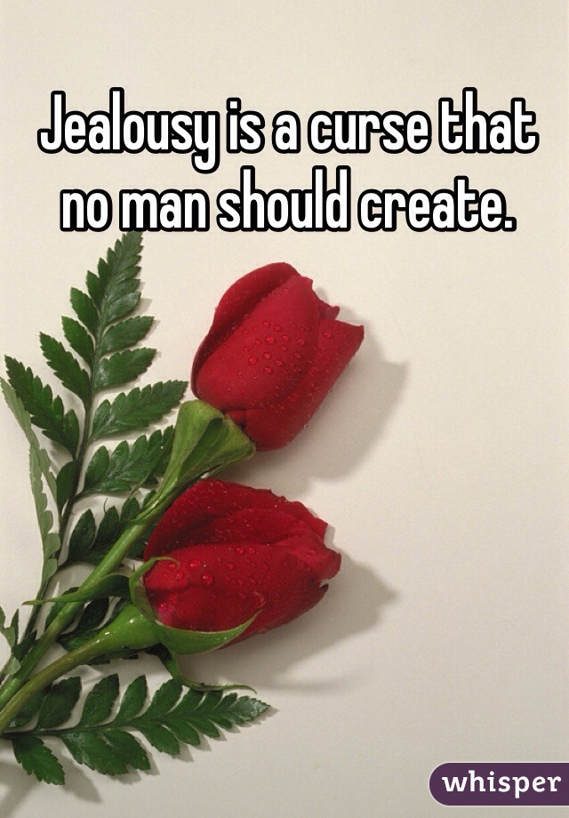 Jealousy is a curse that no man should create.
