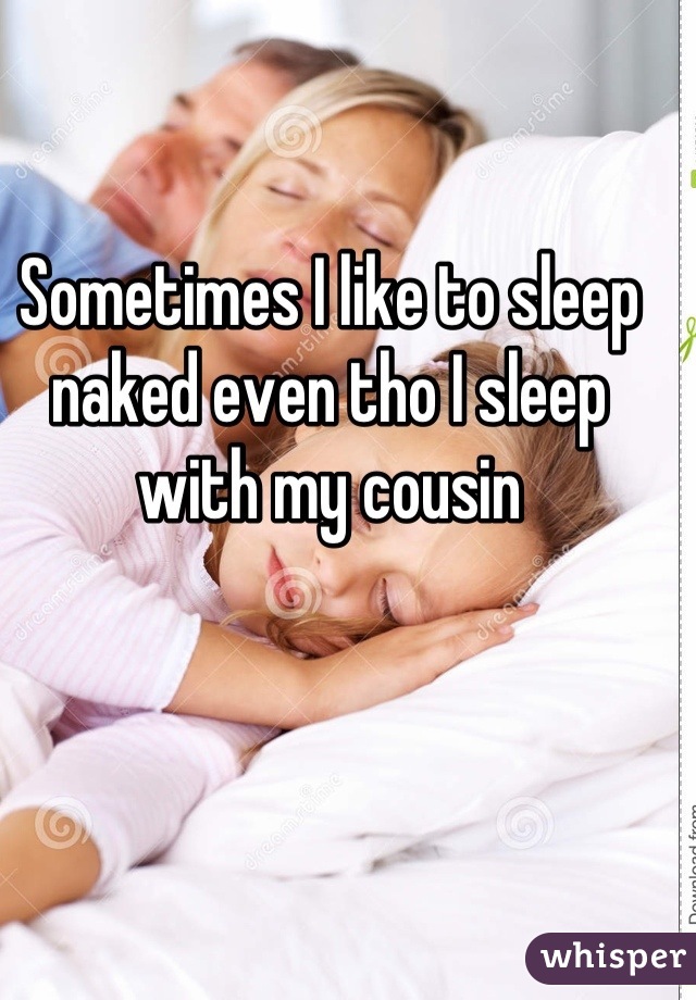 Sometimes I like to sleep naked even tho I sleep with my cousin
