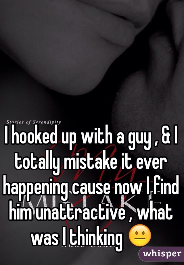 I hooked up with a guy , & I totally mistake it ever happening cause now I find him unattractive , what was I thinking 😐