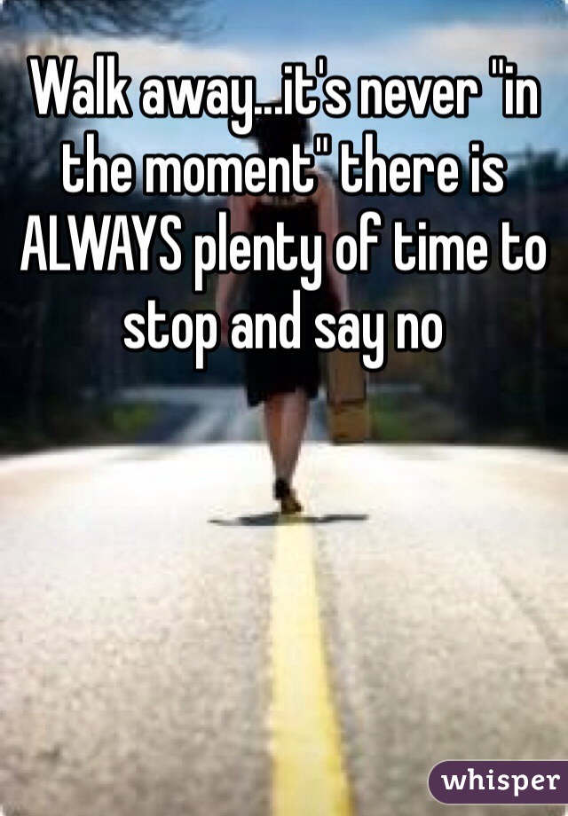 Walk away...it's never "in the moment" there is ALWAYS plenty of time to stop and say no