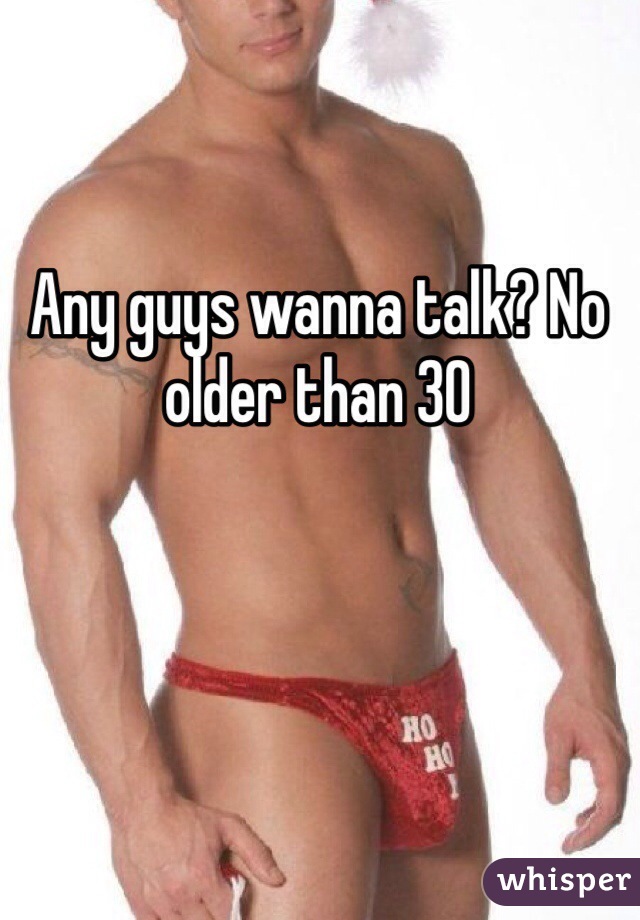 Any guys wanna talk? No older than 30