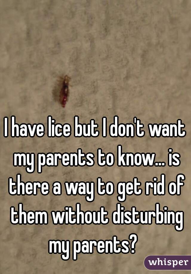 I have lice but I don't want my parents to know... is there a way to get rid of them without disturbing my parents?  