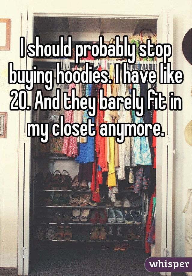 I should probably stop buying hoodies. I have like 20. And they barely fit in my closet anymore.  