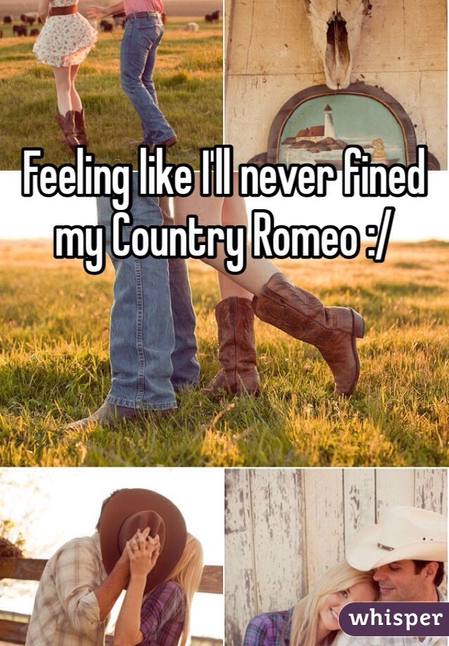Feeling like I'll never fined my Country Romeo :/