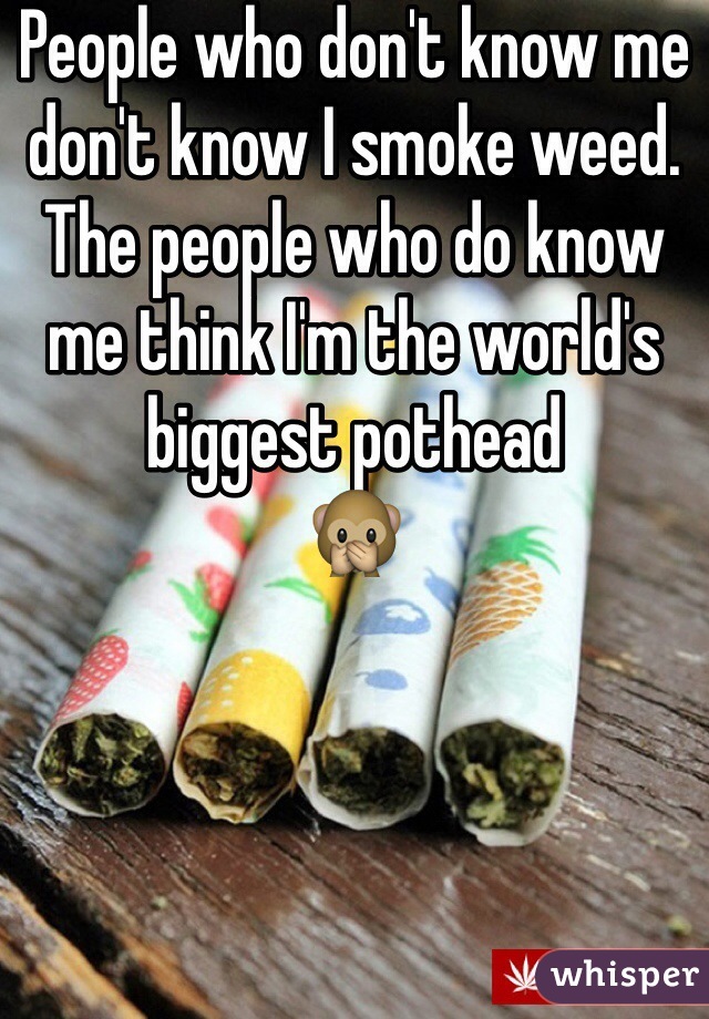 People who don't know me don't know I smoke weed. The people who do know me think I'm the world's biggest pothead              🙊 