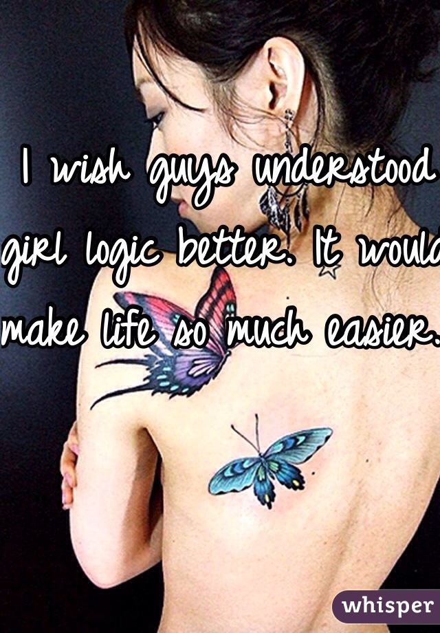 I wish guys understood girl logic better. It would make life so much easier. 