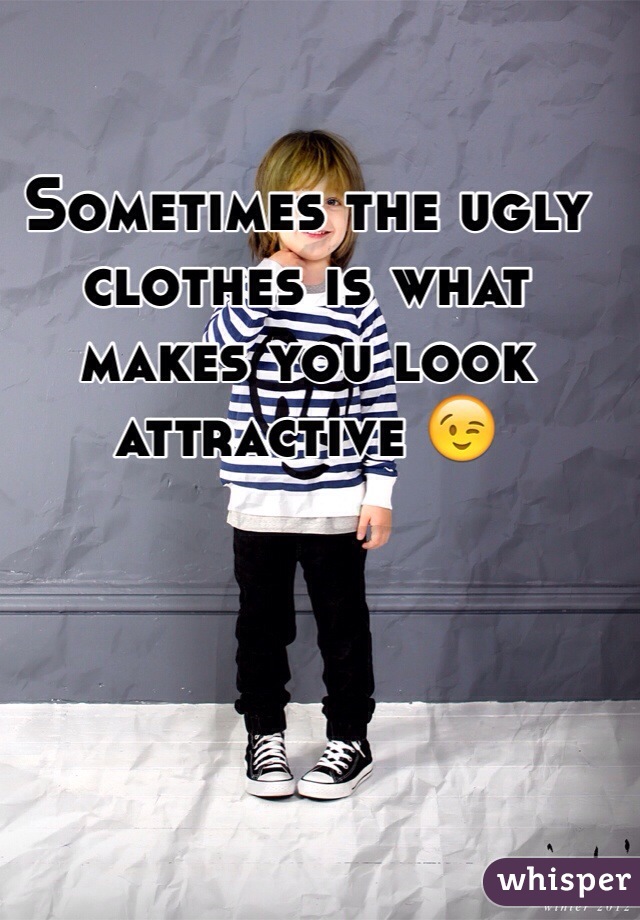 Sometimes the ugly clothes is what makes you look attractive 😉