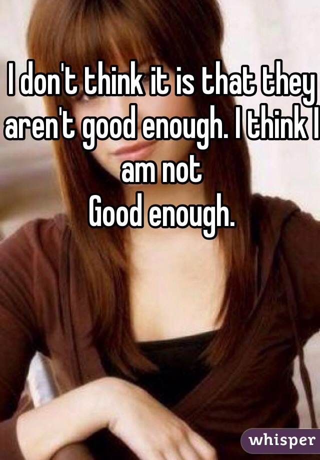I don't think it is that they aren't good enough. I think I am not
Good enough. 