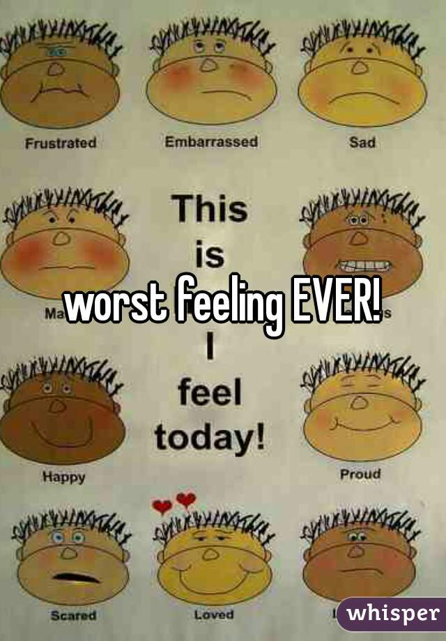 worst feeling EVER!