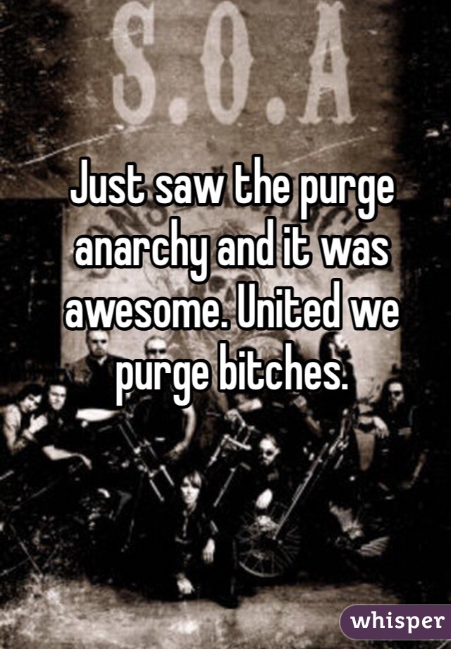 Just saw the purge anarchy and it was awesome. United we purge bitches. 