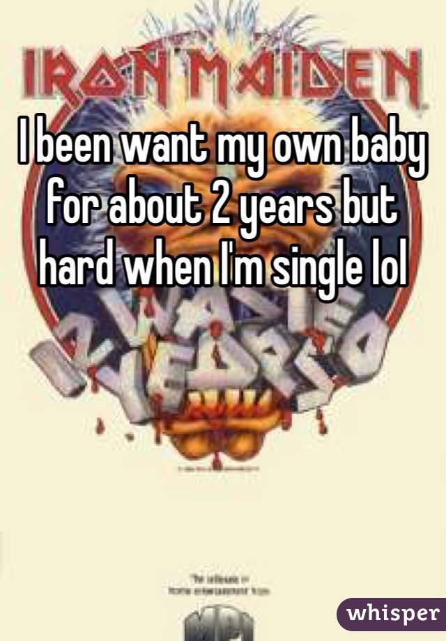 I been want my own baby for about 2 years but hard when I'm single lol