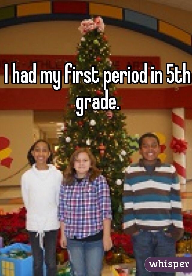 I had my first period in 5th grade. 