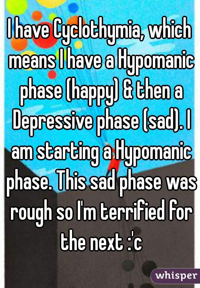 I have Cyclothymia, which means I have a Hypomanic phase (happy) & then a Depressive phase (sad). I am starting a Hypomanic phase. This sad phase was rough so I'm terrified for the next :'c