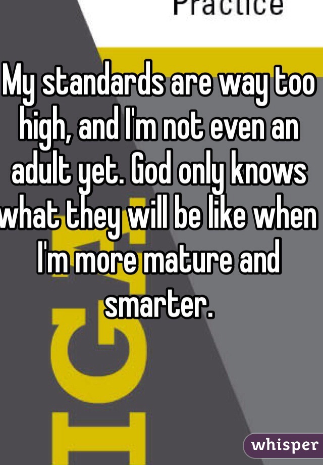 My standards are way too high, and I'm not even an adult yet. God only knows what they will be like when I'm more mature and smarter. 