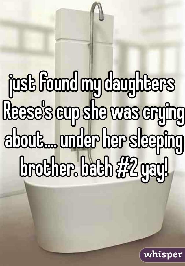 just found my daughters Reese's cup she was crying about.... under her sleeping brother. bath #2 yay!