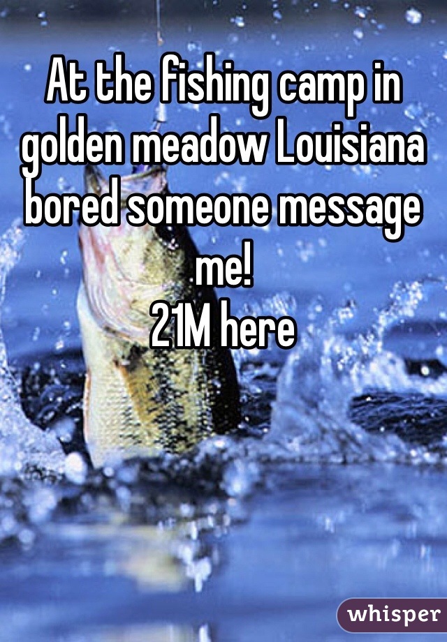 At the fishing camp in golden meadow Louisiana bored someone message me! 
21M here