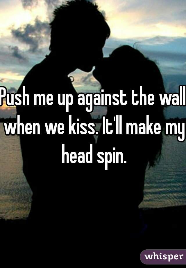 Push me up against the wall when we kiss. It'll make my head spin.