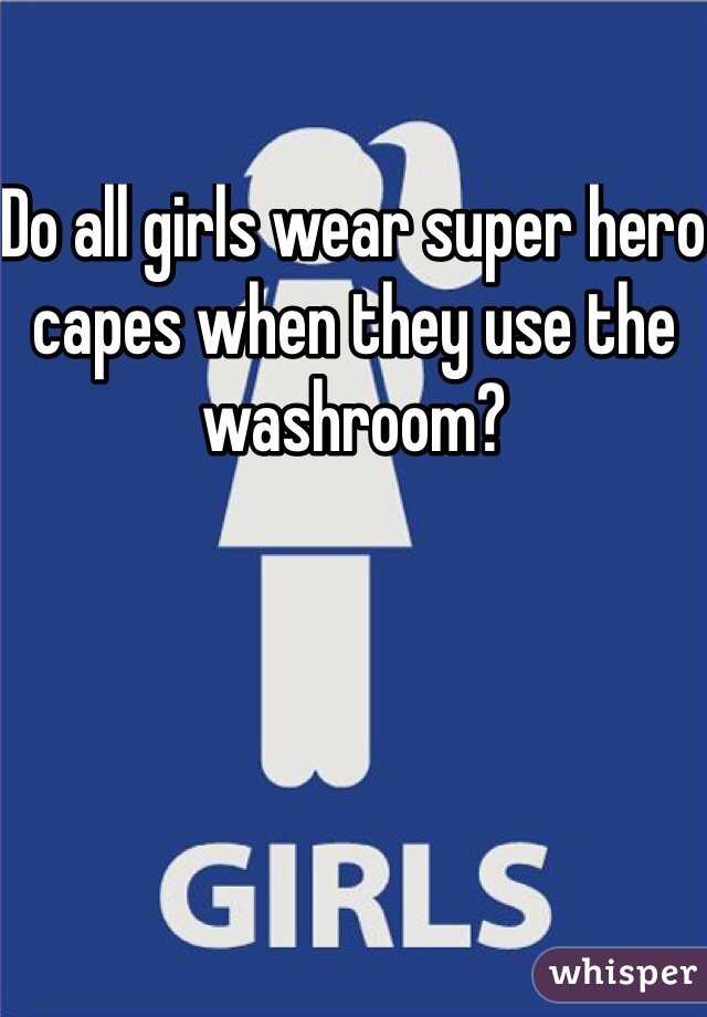 Do all girls wear super hero capes when they use the washroom?