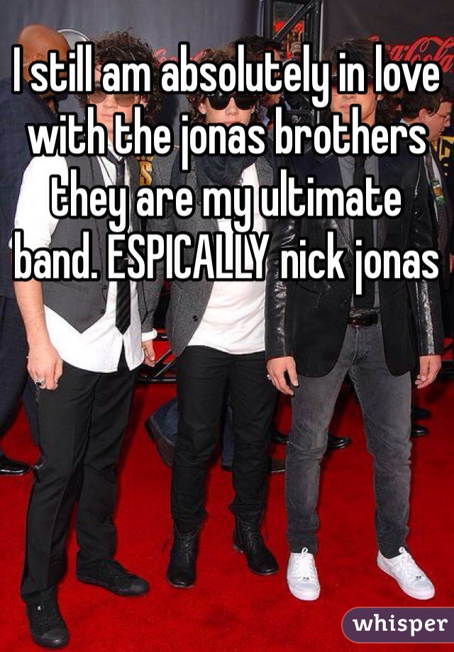 I still am absolutely in love with the jonas brothers they are my ultimate  band. ESPICALLY nick jonas