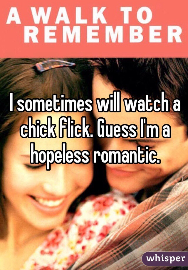 I sometimes will watch a chick flick. Guess I'm a hopeless romantic. 