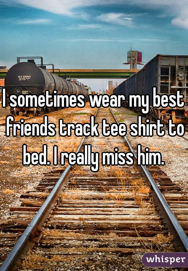I sometimes wear my best friends track tee shirt to bed. I really miss him. 
 