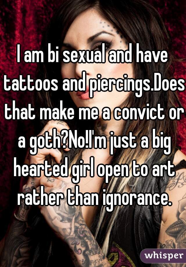 I am bi sexual and have tattoos and piercings.Does that make me a convict or a goth?No!I'm just a big hearted girl open to art rather than ignorance.