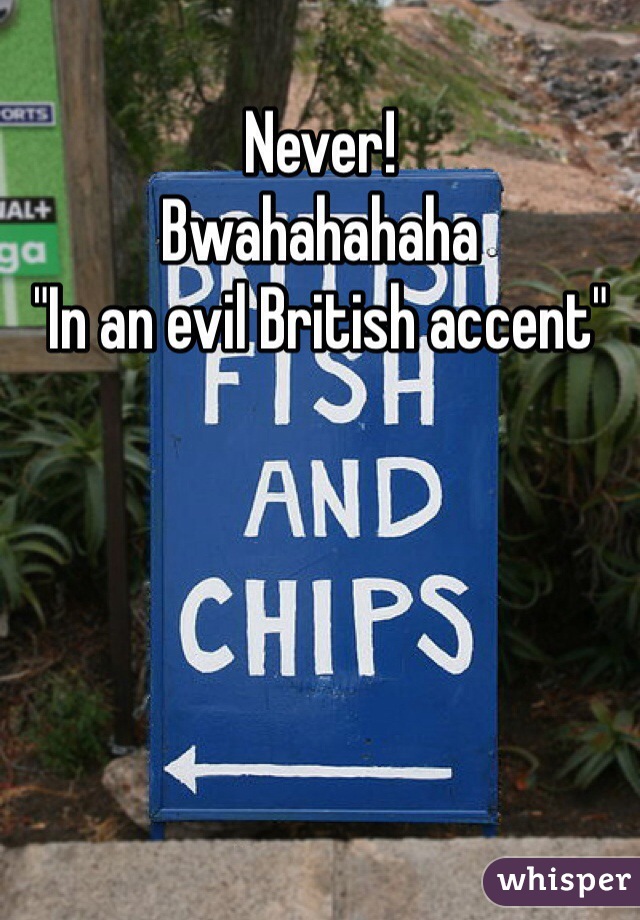Never!
Bwahahahaha 
"In an evil British accent" 