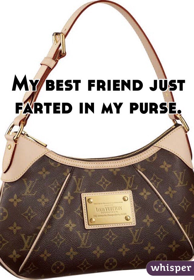 My best friend just 
farted in my purse.