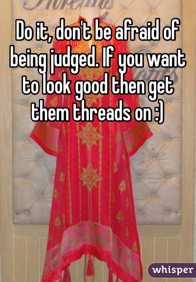 Do it, don't be afraid of being judged. If you want to look good then get them threads on :)