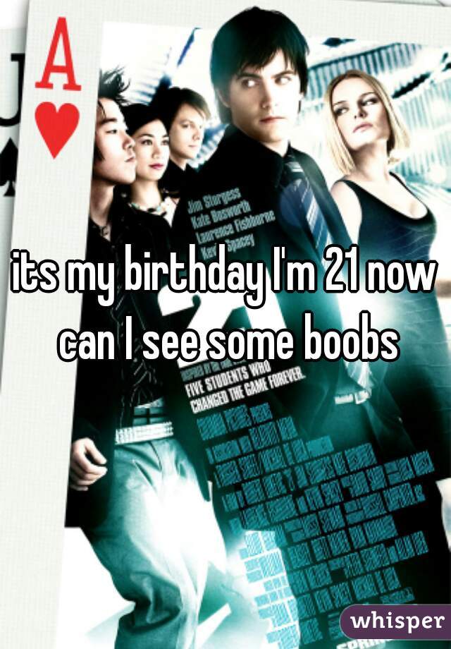 its my birthday I'm 21 now can I see some boobs