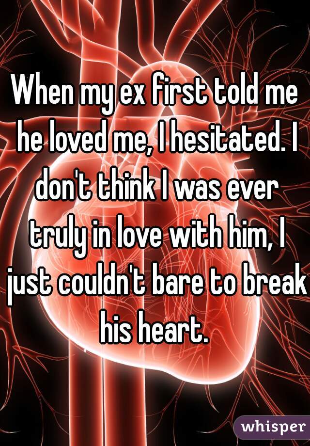 When my ex first told me he loved me, I hesitated. I don't think I was ever truly in love with him, I just couldn't bare to break his heart. 