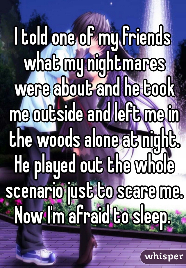I told one of my friends what my nightmares were about and he took me outside and left me in the woods alone at night. He played out the whole scenario just to scare me. Now I'm afraid to sleep. 