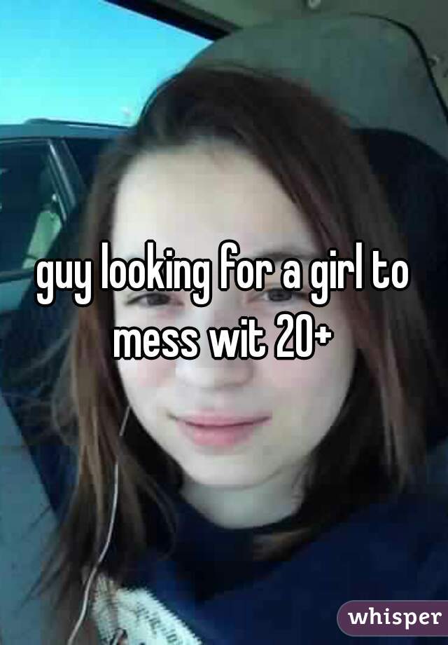 guy looking for a girl to mess wit 20+ 
