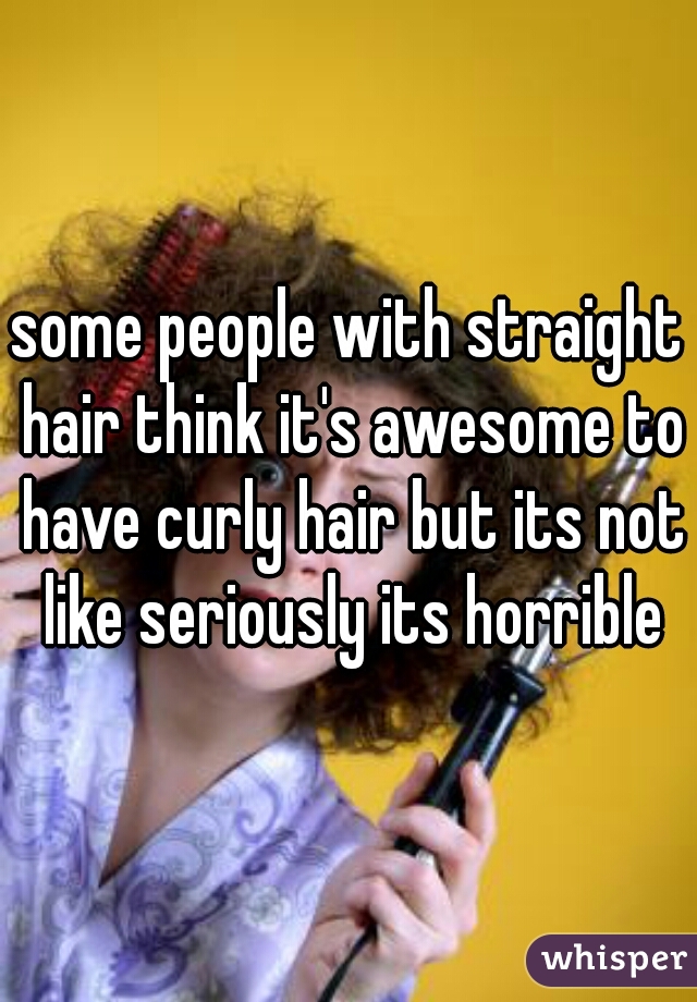 some people with straight hair think it's awesome to have curly hair but its not like seriously its horrible