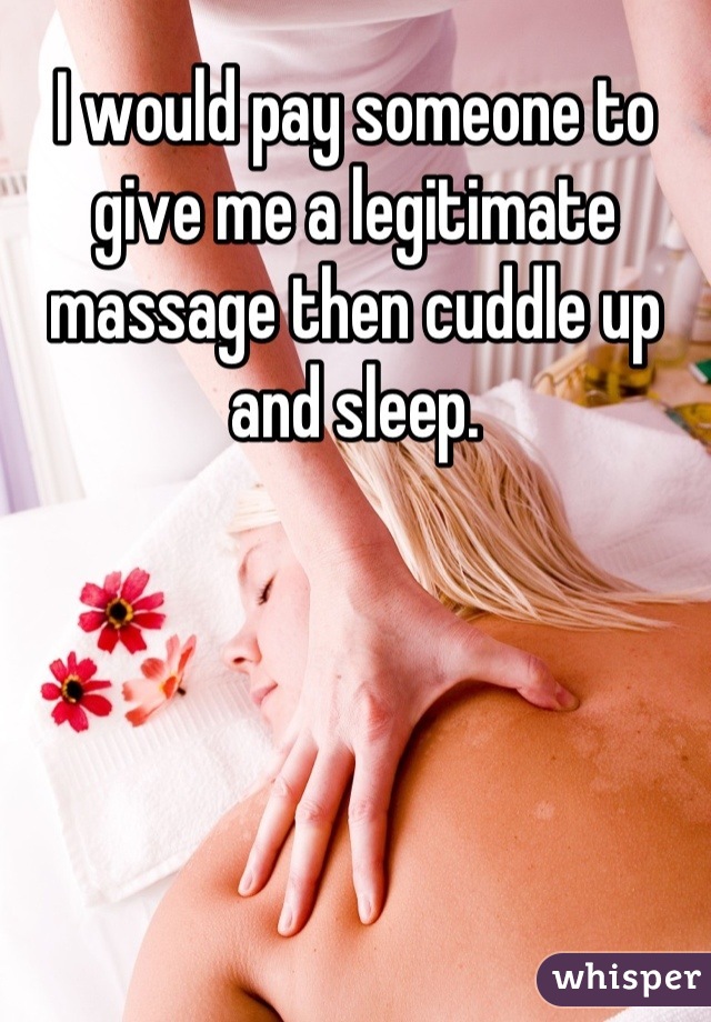 I would pay someone to give me a legitimate massage then cuddle up and sleep.