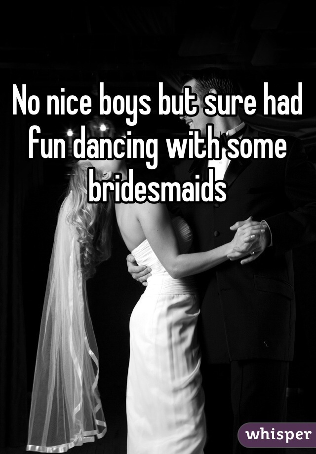 No nice boys but sure had fun dancing with some bridesmaids 