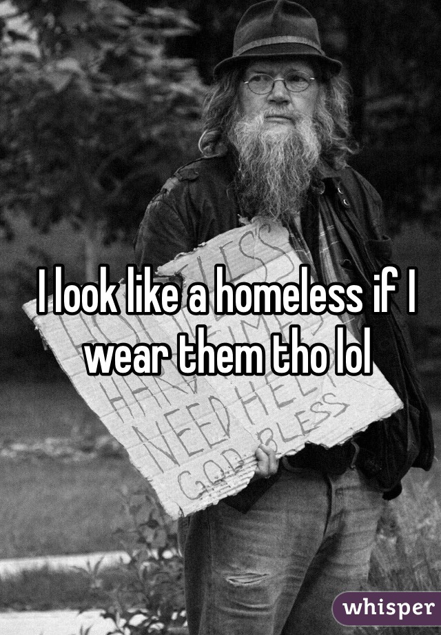 I look like a homeless if I wear them tho lol