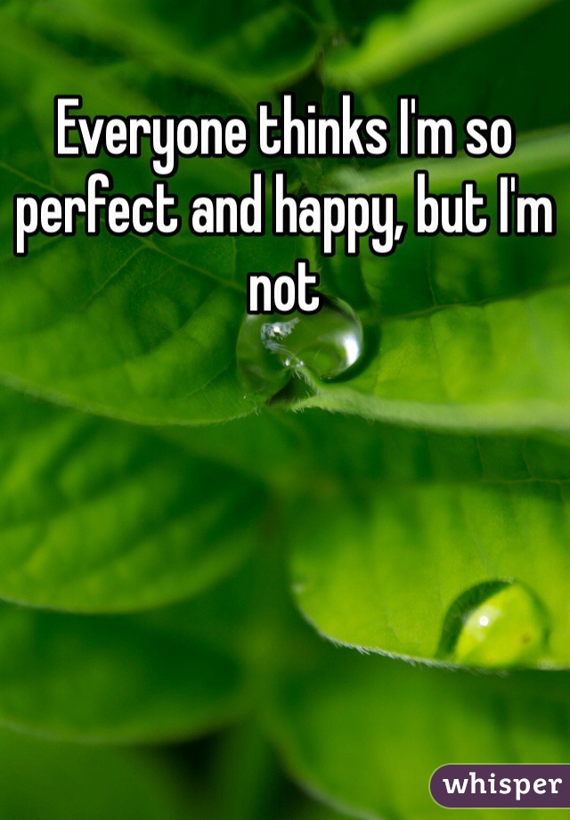 Everyone thinks I'm so perfect and happy, but I'm not
