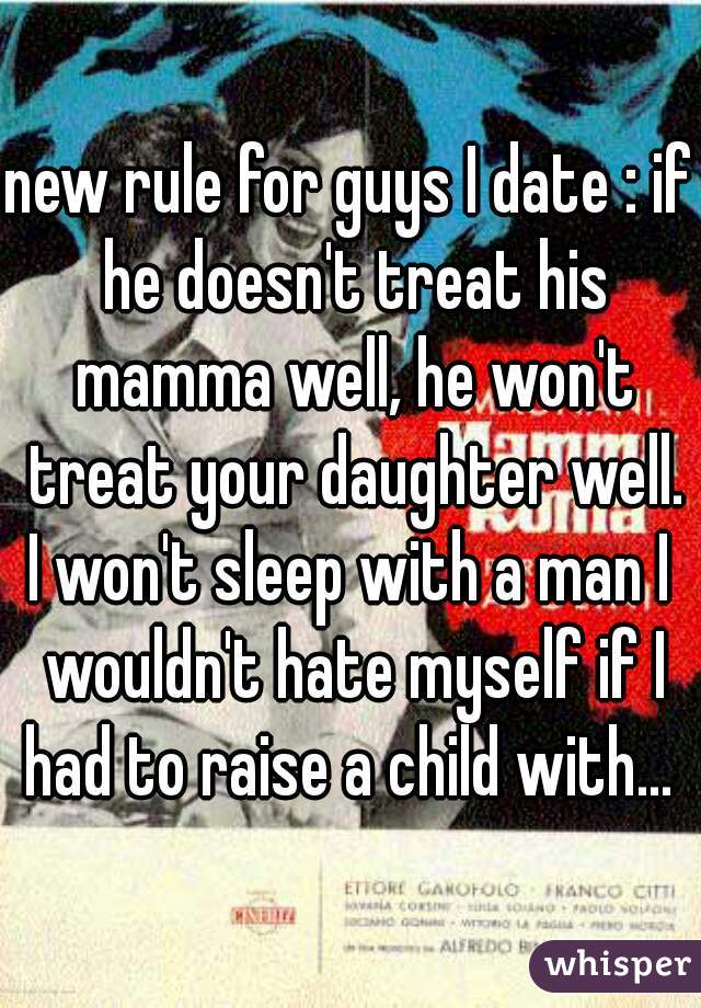 new rule for guys I date : if he doesn't treat his mamma well, he won't treat your daughter well.
I won't sleep with a man I wouldn't hate myself if I had to raise a child with... 
