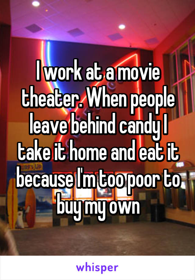 I work at a movie theater. When people leave behind candy I take it home and eat it because I'm too poor to buy my own