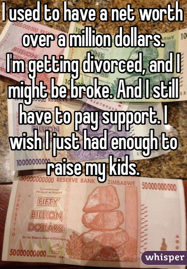 I used to have a net worth over a million dollars.
I'm getting divorced, and I might be broke. And I still have to pay support. I wish I just had enough to raise my kids.