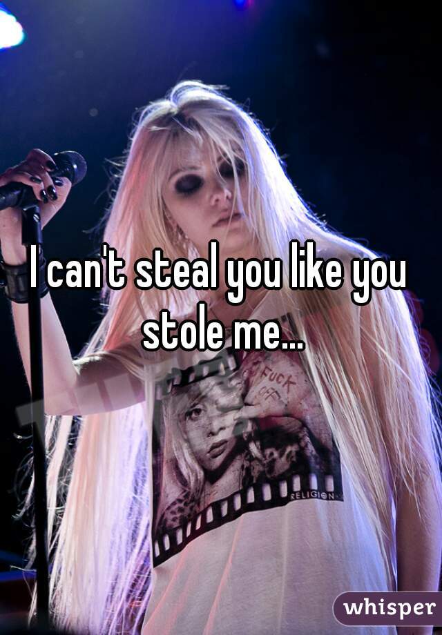 I can't steal you like you stole me...