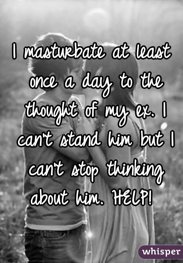 
I masturbate at least once a day to the thought of my ex. I can't stand him but I can't stop thinking about him. HELP! 