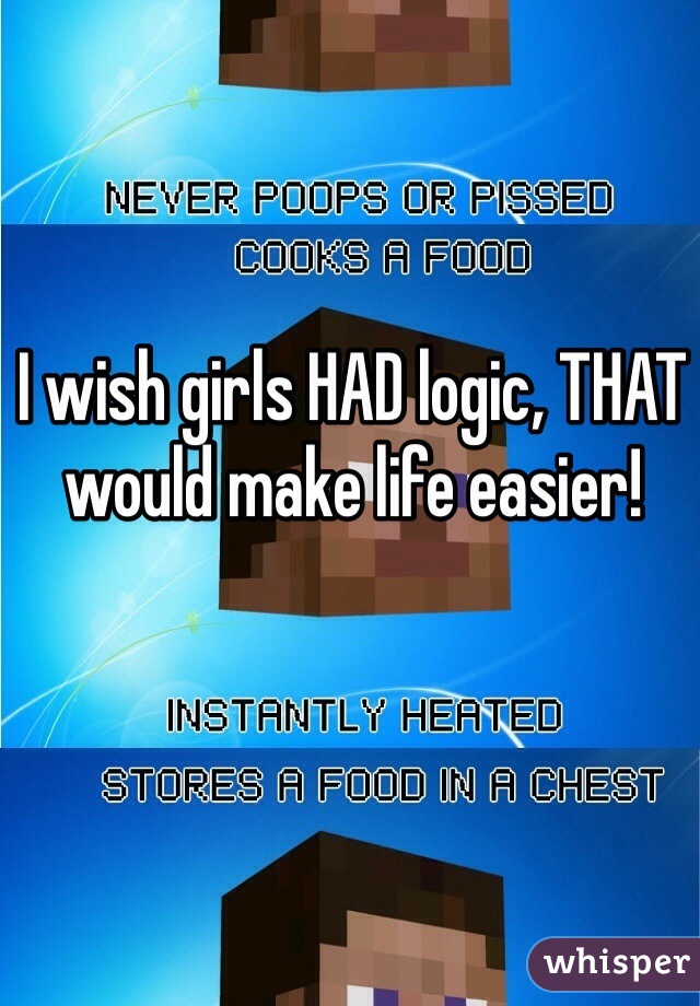 I wish girls HAD logic, THAT would make life easier!