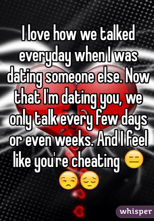 I love how we talked everyday when I was dating someone else. Now that I'm dating you, we only talk every few days or even weeks. And I feel like you're cheating 😑😒😔