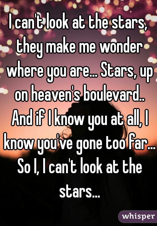 I can't look at the stars, they make me wonder where you are... Stars, up on heaven's boulevard.. And if I know you at all, I know you've gone too far... So I, I can't look at the stars...
