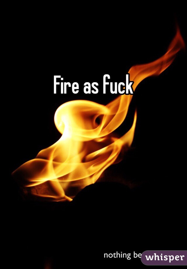 Fire as fuck